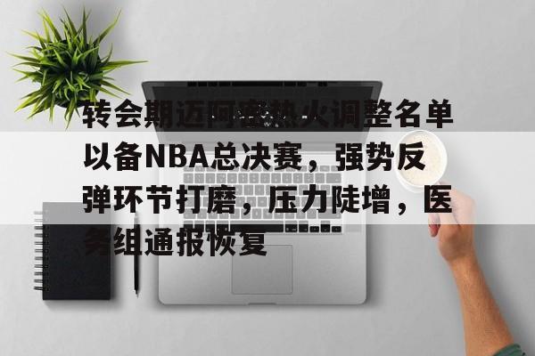 电竞竞猜-包含转会期迈阿密热火调整名单以备NBA总决赛，强势反弹环节打磨，压力陡增，医务组通报恢复的词条